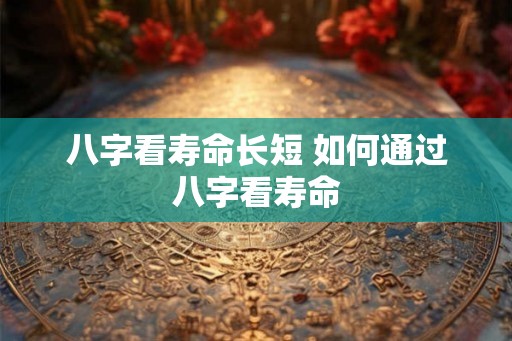 八字看寿命长短 如何通过八字看寿命