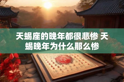 天蝎座的晚年都很悲惨 天蝎晚年为什么那么惨 天蝎座的晚年都很悲惨 天蝎晚年为什么那么惨