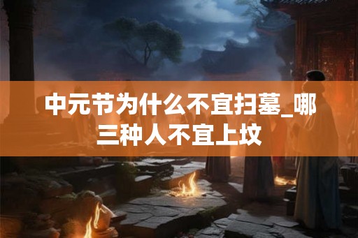 中元节为什么不宜扫墓_哪三种人不宜上坟 中元节为什么不宜扫墓_哪三种人不宜上坟