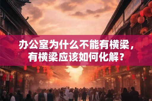 办公室为什么不能有横梁，有横梁应该如何化解？