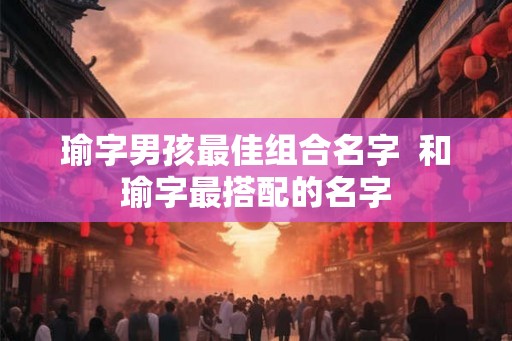 瑜字男孩最佳组合名字  和瑜字最搭配的名字