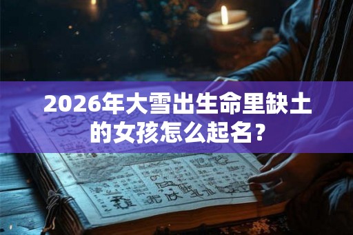 2026年大雪出生命里缺土的女孩怎么起名？