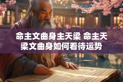 命主文曲身主天梁 命主天梁文曲身如何看待运势 命主文曲身主天梁 命主天梁文曲身如何看待运势