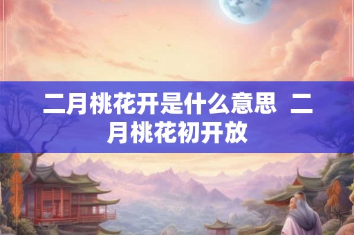 二月桃花开是什么意思 二月桃花初开放 二月桃花开是什么意思 二月桃花初开放