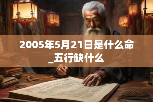2005年5月21日是什么命_五行缺什么