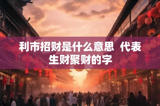 利市招财是什么意思  代表生财聚财的字