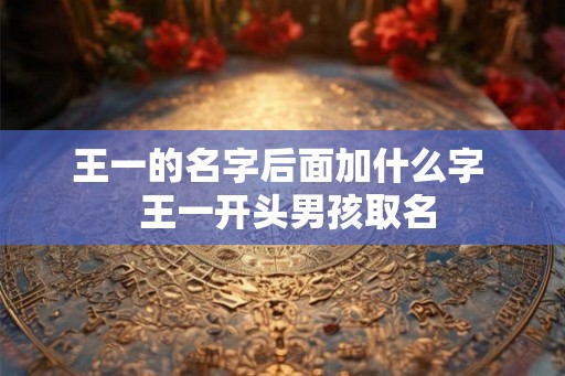 王一的名字后面加什么字  王一开头男孩取名