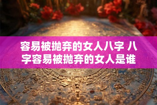 容易被抛弃的女人八字 八字容易被抛弃的女人是谁 容易被抛弃的女人八字 八字容易被抛弃的女人是谁