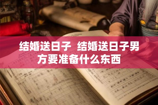 结婚送日子  结婚送日子男方要准备什么东西
