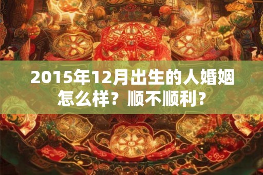 2015年12月出生的人婚姻怎么样？顺不顺利？