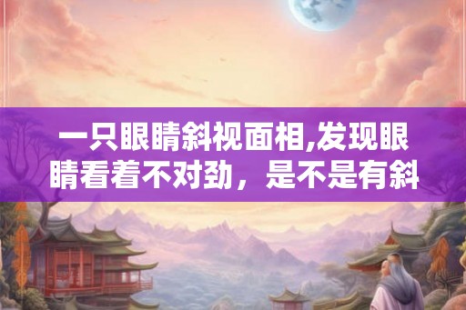 一只眼睛斜视面相,发现眼睛看着不对劲，是不是有斜视