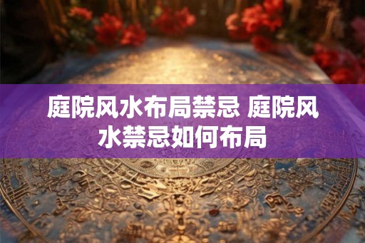 庭院风水布局禁忌 庭院风水禁忌如何布局