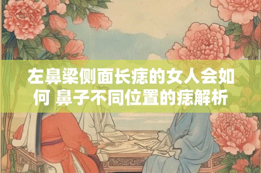 左鼻梁侧面长痣的女人会如何 鼻子不同位置的痣解析