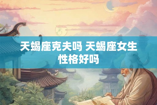 天蝎座克夫吗 天蝎座女生性格好吗