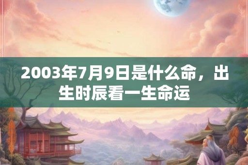 2003年7月9日是什么命，出生时辰看一生命运