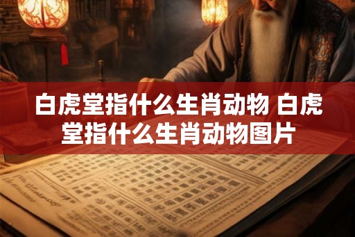 白虎堂指什么生肖动物 白虎堂指什么生肖动物图片