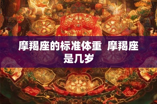 摩羯座的标准体重  摩羯座是几岁
