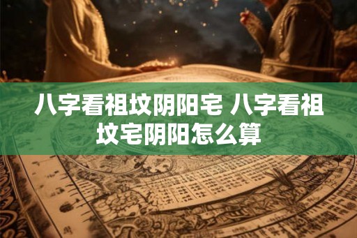 八字看祖坟阴阳宅 八字看祖坟宅阴阳怎么算