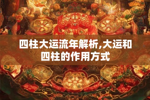 四柱大运流年解析,大运和四柱的作用方式