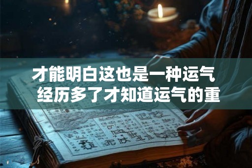 才能明白这也是一种运气  经历多了才知道运气的重要