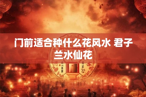 门前适合种什么花风水 君子兰水仙花