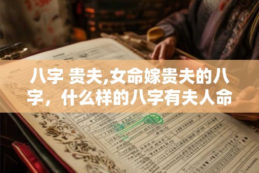 八字 贵夫,女命嫁贵夫的八字,什么样的八字有夫人命 八字 贵夫,女命嫁贵夫的八字,什么样的八字有夫人命