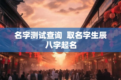 名字测试查询  取名字生辰八字起名