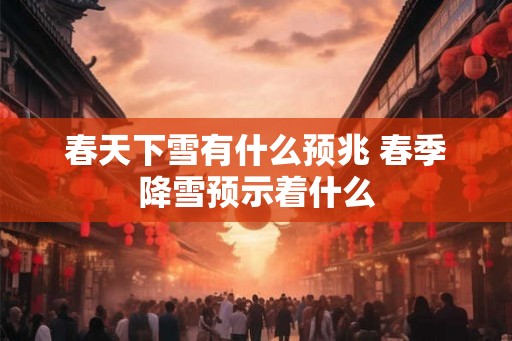 春天下雪有什么预兆 春季降雪预示着什么