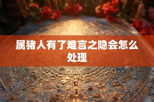 属猪人有了难言之隐会怎么处理