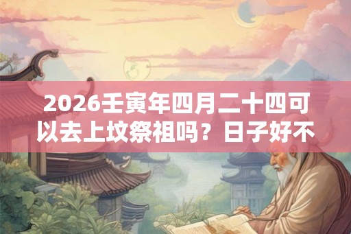 2026壬寅年四月二十四可以去上坟祭祖吗？日子好不好？