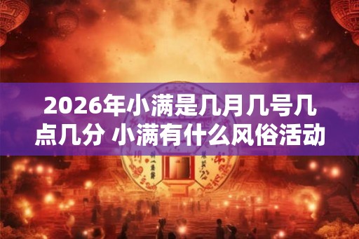 2026年小满是几月几号几点几分 小满有什么风俗活动