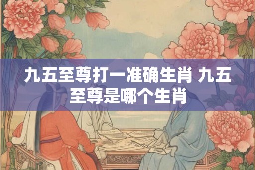 九五至尊打一准确生肖 九五至尊是哪个生肖