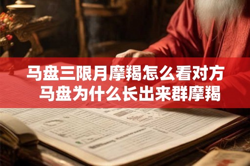 马盘三限月摩羯怎么看对方  马盘为什么长出来群摩羯
