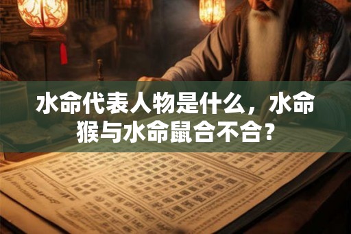 水命代表人物是什么，水命猴与水命鼠合不合？