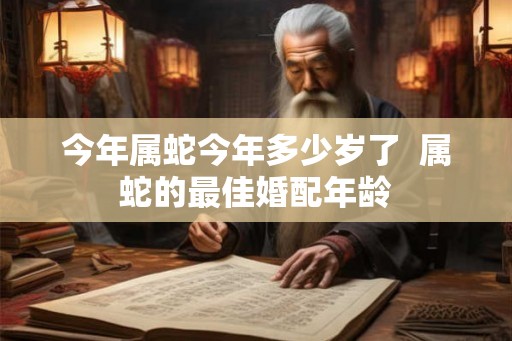 今年属蛇今年多少岁了  属蛇的最佳婚配年龄