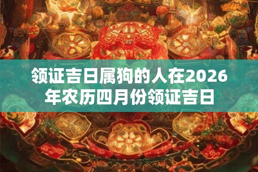 领证吉日属狗的人在2026年农历四月份领证吉日