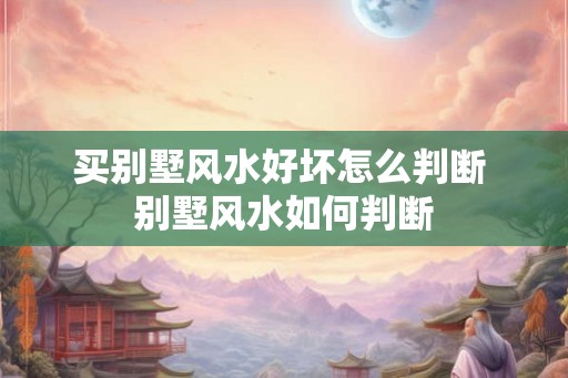 买别墅风水好坏怎么判断 别墅风水如何判断