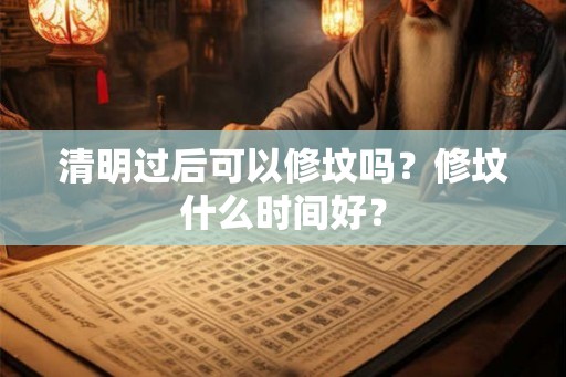 清明过后可以修坟吗？修坟什么时间好？