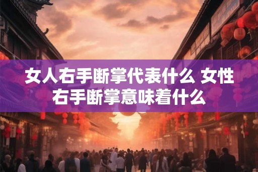 女人右手断掌代表什么 女性右手断掌意味着什么