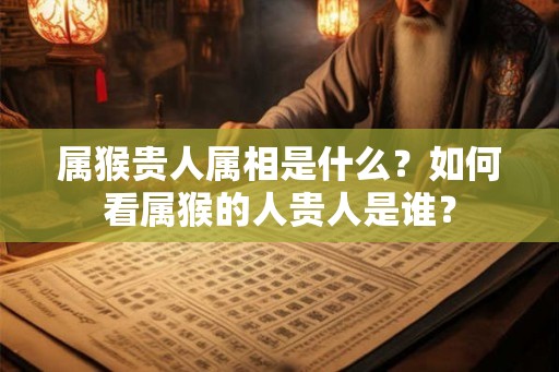 属猴贵人属相是什么？如何看属猴的人贵人是谁？
