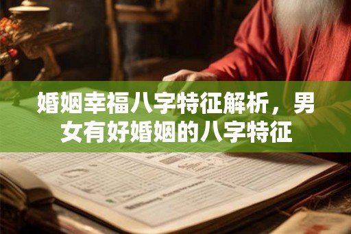 婚姻幸福八字特征解析,男女有好婚姻的八字特征 婚姻幸福八字特征解析,男女有好婚姻的八字特征