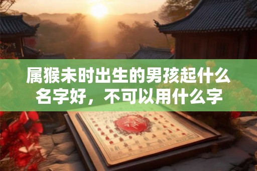 属猴未时出生的男孩起什么名字好,不可以用什么字 属猴未时出生的男孩起什么名字好,不可以用什么字
