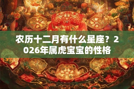 农历十二月有什么星座?2026年属虎宝宝的性格 农历十二月有什么星座?2026年属虎宝宝的性格
