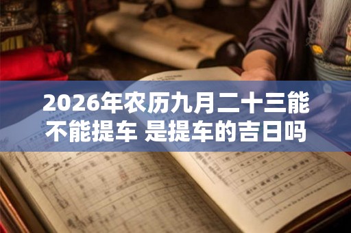 2026年农历九月二十三能不能提车 是提车的吉日吗