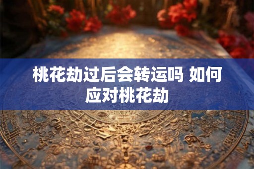 桃花劫过后会转运吗 如何应对桃花劫 桃花劫过后会转运吗 如何应对桃花劫