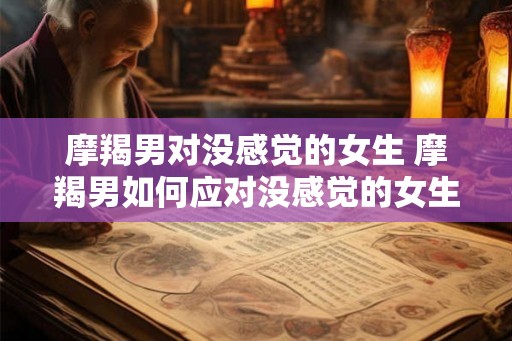 摩羯男对没感觉的女生 摩羯男如何应对没感觉的女生