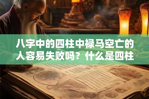 八字中的四柱中禄马空亡的人容易失败吗?什么是四柱? 八字中的四柱中禄马空亡的人容易失败吗?什么是四柱?