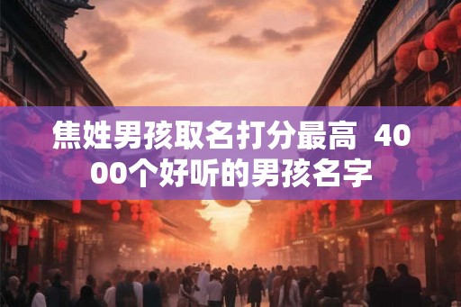 焦姓男孩取名打分最高  4000个好听的男孩名字
