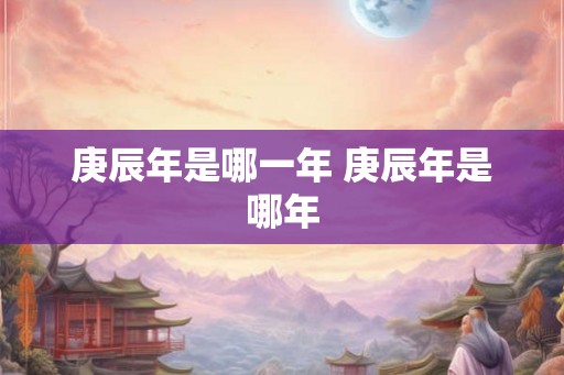 庚辰年是哪一年 庚辰年是哪年