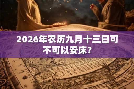 2026年农历九月十三日可不可以安床？